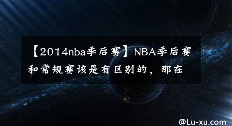 【2014nba季后赛】NBA季后赛和常规赛该是有区别的，那在季后赛拿6000分，得多难？