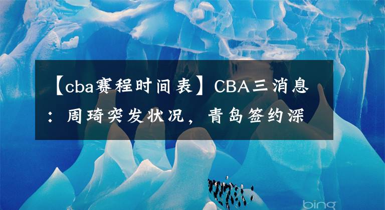 【cba赛程时间表】CBA三消息：周琦突发状况，青岛签约深圳后卫，夏季联赛赛程出炉