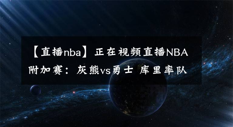 【直播nba】正在视频直播NBA附加赛：灰熊vs勇士 库里率队剑指季后赛！