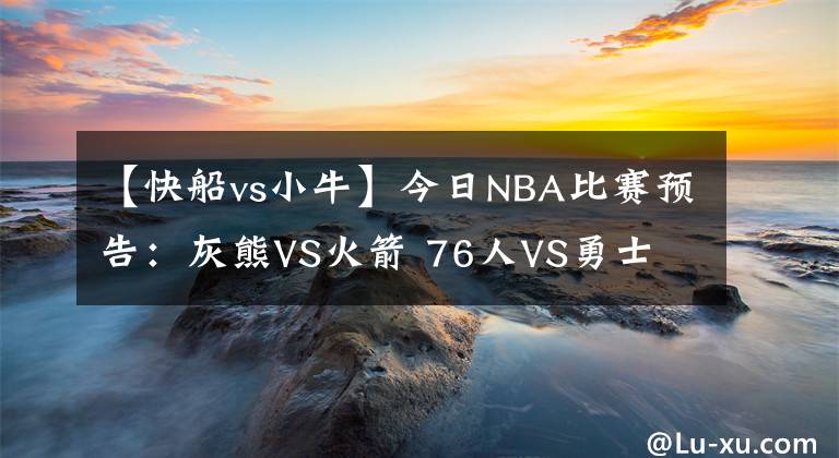 【快船vs小牛】今日NBA比赛预告：灰熊VS火箭 76人VS勇士 骑士VS小牛