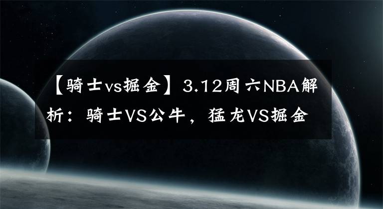 【骑士vs掘金】3.12周六NBA解析：骑士VS公牛，猛龙VS掘金！