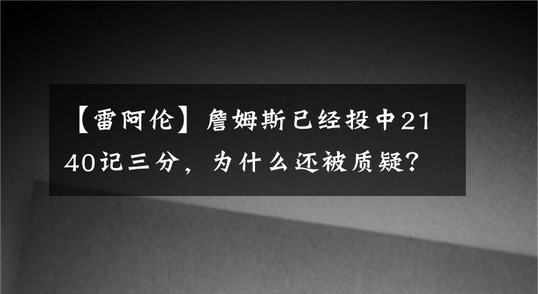 【雷阿伦】詹姆斯已经投中2140记三分，为什么还被质疑？雷阿伦是对是错？