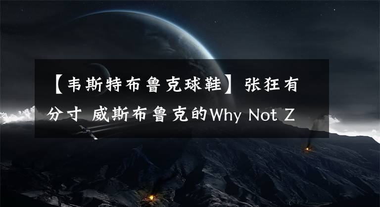 【韦斯特布鲁克球鞋】张狂有分寸 威斯布鲁克的Why Not Zer0.2