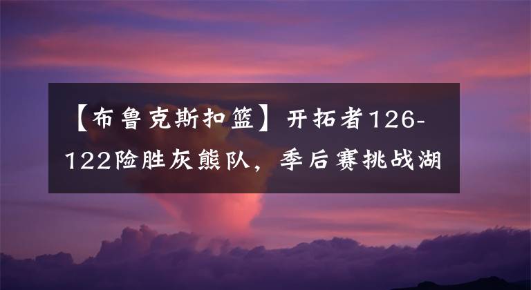 【布鲁克斯扣篮】开拓者126-122险胜灰熊队，季后赛挑战湖人队