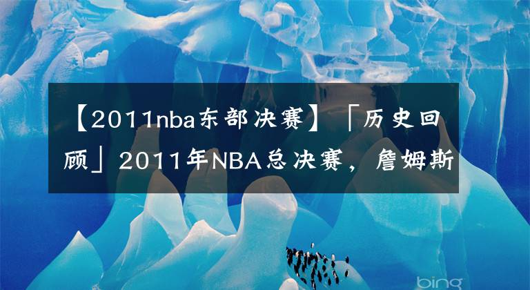 【2011nba东部决赛】「历史回顾」2011年NBA总决赛，詹姆斯为何状态如此低迷？