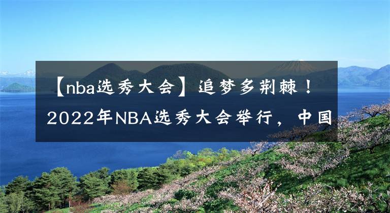 【nba选秀大会】追梦多荆棘！2022年NBA选秀大会举行，中国球员遗憾落选