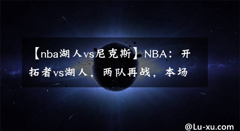 【nba湖人vs尼克斯】NBA：开拓者vs湖人，两队再战，本场湖人能否继续获胜？