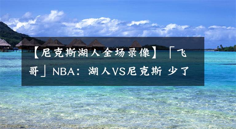 【尼克斯湖人全场录像】「飞哥」NBA：湖人VS尼克斯 少了詹姆斯的湖人或许能迎来大胜