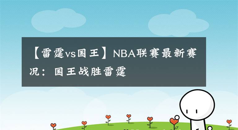 【雷霆vs国王】NBA联赛最新赛况：国王战胜雷霆