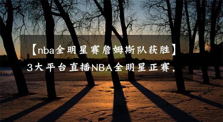 【nba全明星赛詹姆斯队获胜】3大平台直播NBA全明星正赛，杜兰特队VS詹姆斯队！新奖杯致敬科比