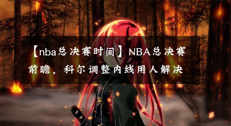 【nba总决赛时间】NBA总决赛前瞻，科尔调整内线用人解决篮板问题，勇士胜绿军