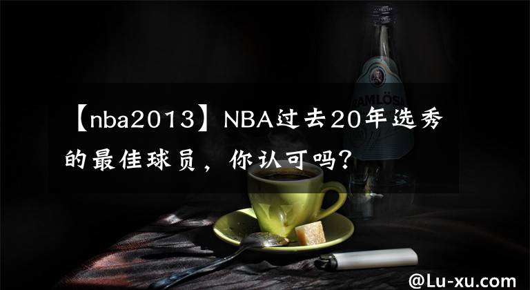 【nba2013】NBA过去20年选秀的最佳球员，你认可吗？