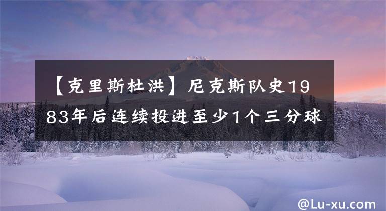 【克里斯杜洪】尼克斯队史1983年后连续投进至少1个三分球连续场次最多的前十名