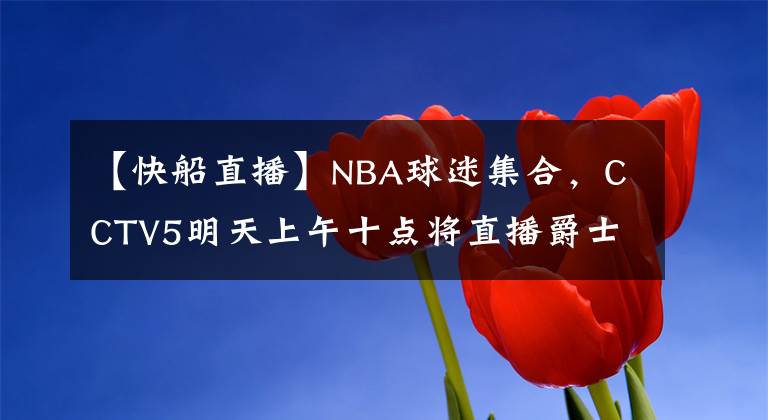 【快船直播】NBA球迷集合，CCTV5明天上午十点将直播爵士vs快船的比赛直播