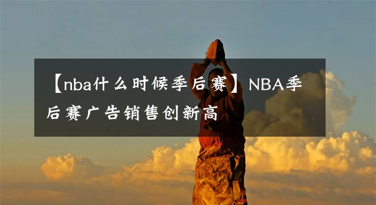 【nba什么时候季后赛】NBA季后赛广告销售创新高