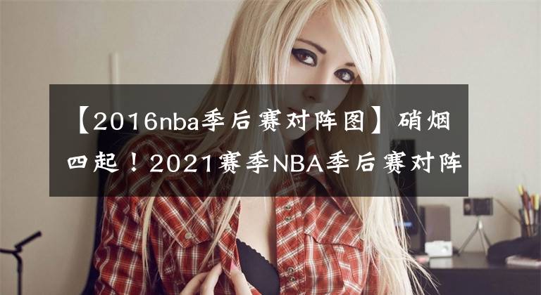 【2016nba季后赛对阵图】硝烟四起！2021赛季NBA季后赛对阵图出炉！（附完整赛程表）