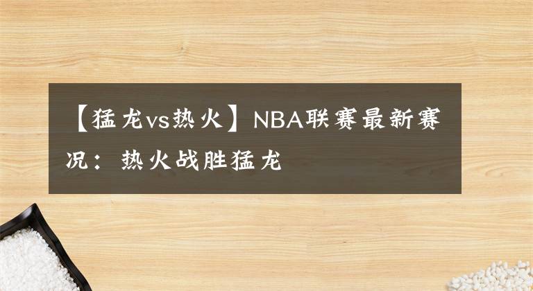 【猛龙vs热火】NBA联赛最新赛况：热火战胜猛龙