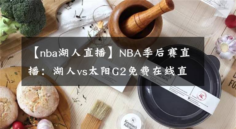 【nba湖人直播】NBA季后赛直播：湖人vs太阳G2免费在线直播 附全场回放地址！