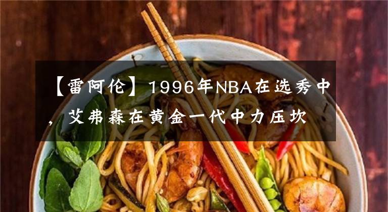 【雷阿伦】1996年NBA在选秀中，艾弗森在黄金一代中力压坎比、雷阿伦和科比