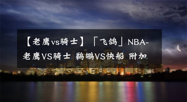 【老鹰vs骑士】「飞鸽」NBA-老鹰VS骑士 鹈鹕VS快船 附加赛收官大战