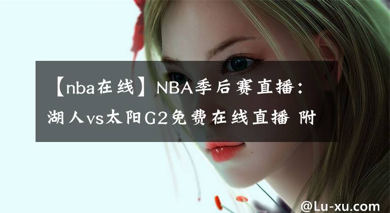 【nba在线】NBA季后赛直播：湖人vs太阳G2免费在线直播 附全场回放地址！