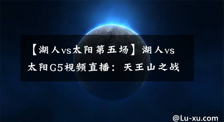 【湖人vs太阳第五场】湖人vs太阳G5视频直播：天王山之战浓眉出战成疑，全力詹模式开启