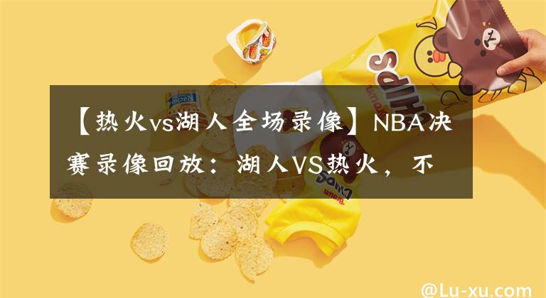 【热火vs湖人全场录像】NBA决赛录像回放：湖人VS热火，不是热火不顽强，奈何湖人有高达