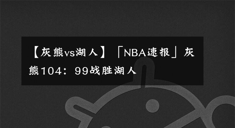 【灰熊vs湖人】「NBA速报」灰熊104：99战胜湖人