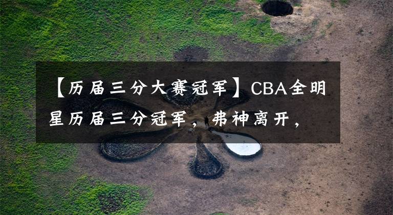 【历届三分大赛冠军】CBA全明星历届三分冠军，弗神离开，赵泰隆迷失，陈林坚崛起！