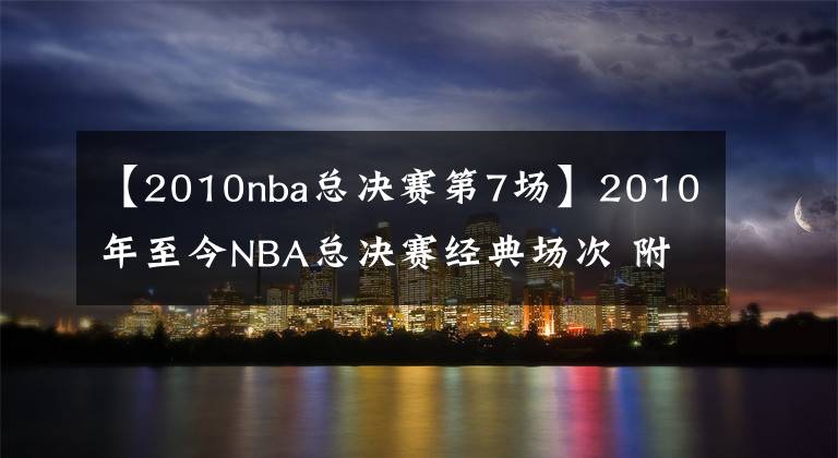 【2010nba总决赛第7场】2010年至今NBA总决赛经典场次 附带比赛录像回放 哪个是你的菜？