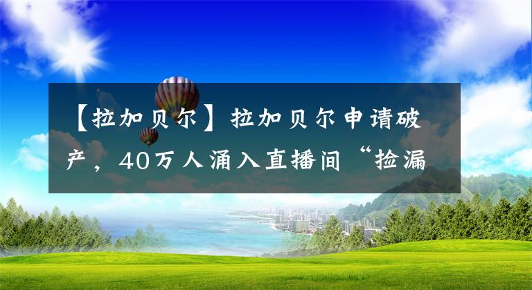 【拉加贝尔】拉加贝尔申请破产，40万人涌入直播间“捡漏”，曾卖商标自救