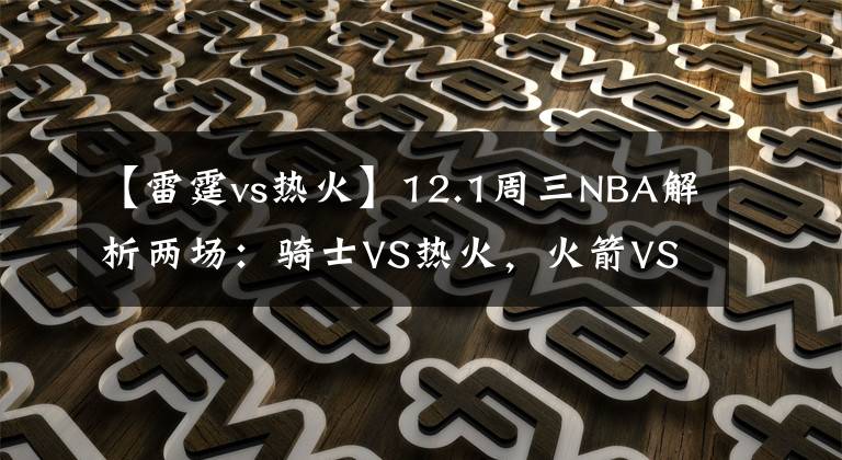 【雷霆vs热火】12.1周三NBA解析两场：骑士VS热火，火箭VS雷霆！