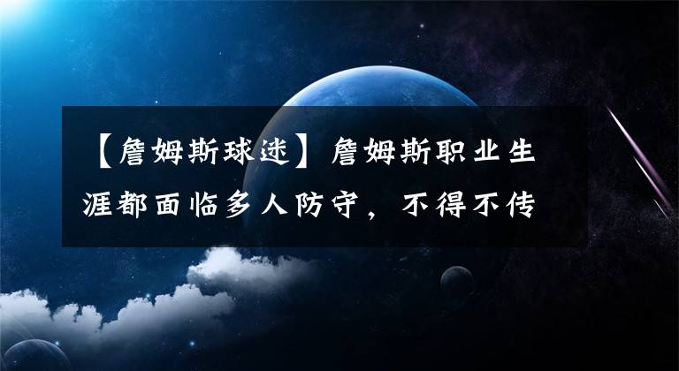 【詹姆斯球迷】詹姆斯职业生涯都面临多人防守，不得不传球助攻，却被球迷诟病！