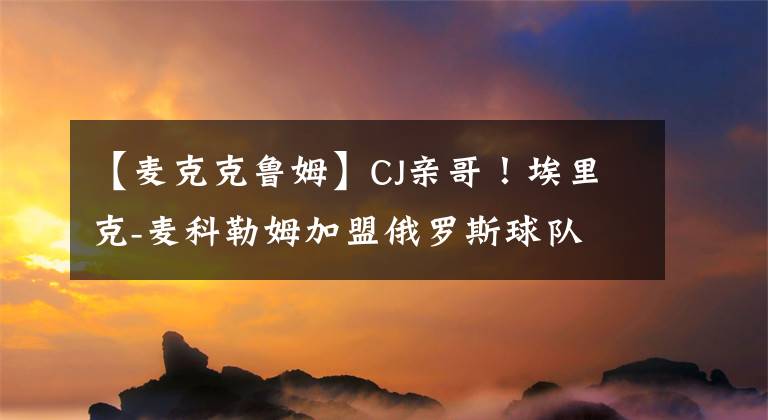 【麦克克鲁姆】CJ亲哥！埃里克-麦科勒姆加盟俄罗斯球队 曾在CBA单场砍82分