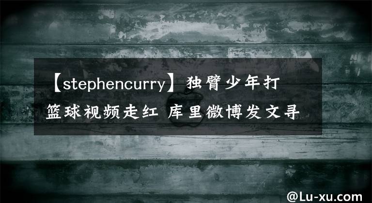 【stephencurry】独臂少年打篮球视频走红 库里微博发文寻人