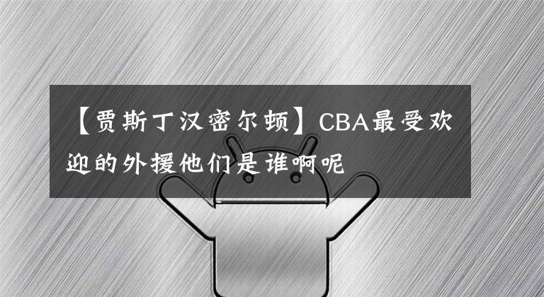 【贾斯丁汉密尔顿】CBA最受欢迎的外援他们是谁啊呢