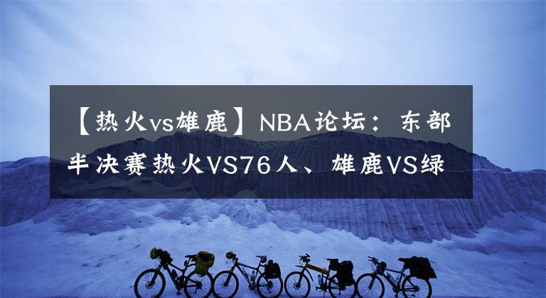 【热火vs雄鹿】NBA论坛：东部半决赛热火VS76人、雄鹿VS绿凯，哪两支会师东决？