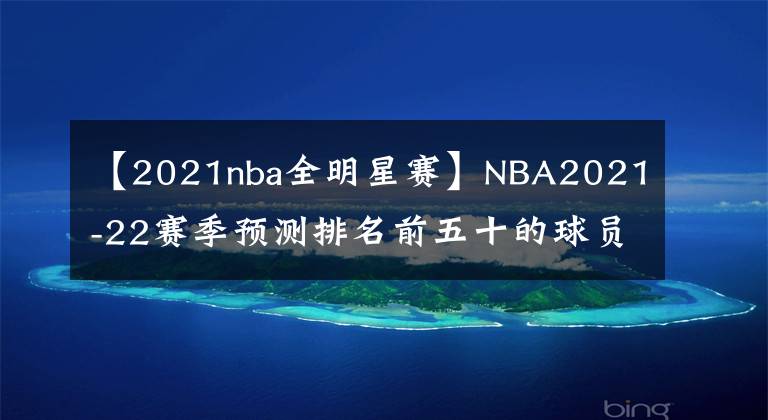 【2021nba全明星赛】NBA2021-22赛季预测排名前五十的球员：21-50鲁迪·戈贝尔维奇领衔