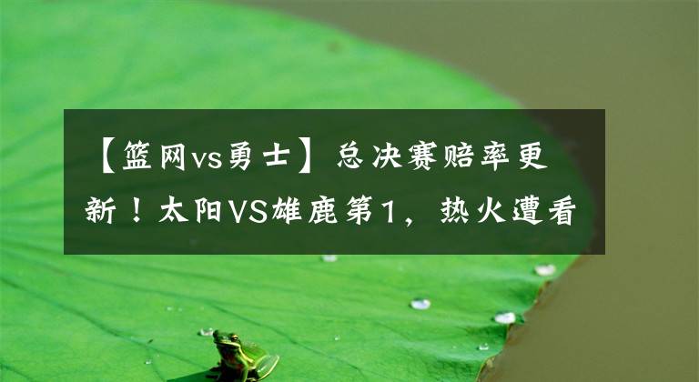 【篮网vs勇士】总决赛赔率更新！太阳VS雄鹿第1，热火遭看轻，勇士篮网搅局吗？