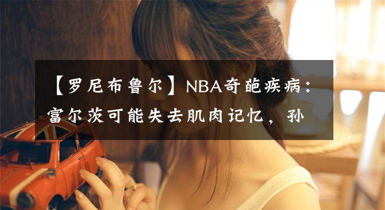 【罗尼布鲁尔】NBA奇葩疾病：富尔茨可能失去肌肉记忆，孙悦曾患接吻病