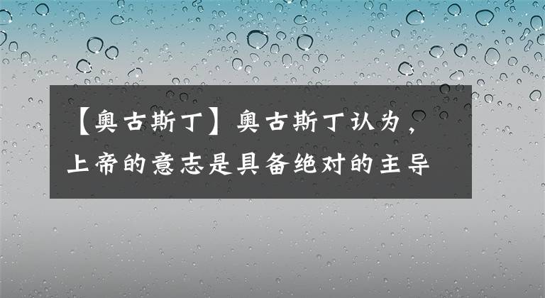 【奥古斯丁】奥古斯丁认为，上帝的意志是具备绝对的主导性与统治力