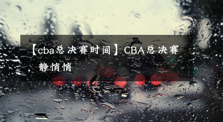 【cba总决赛时间】CBA总决赛，静悄悄