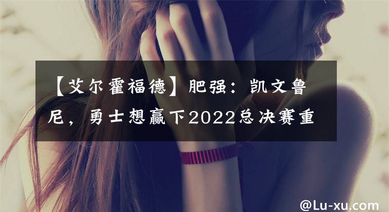 【艾尔霍福德】肥强：凯文鲁尼，勇士想赢下2022总决赛重要的X因素