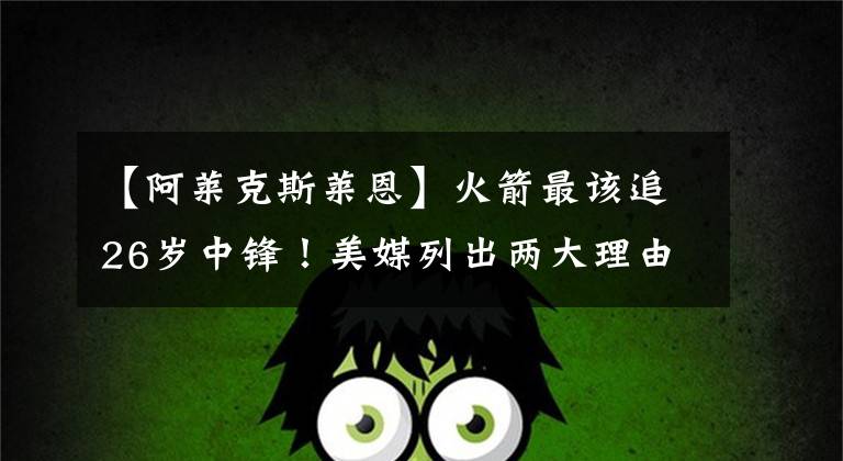 【阿莱克斯莱恩】火箭最该追26岁中锋！美媒列出两大理由，570万中产抢双MVP绝配？