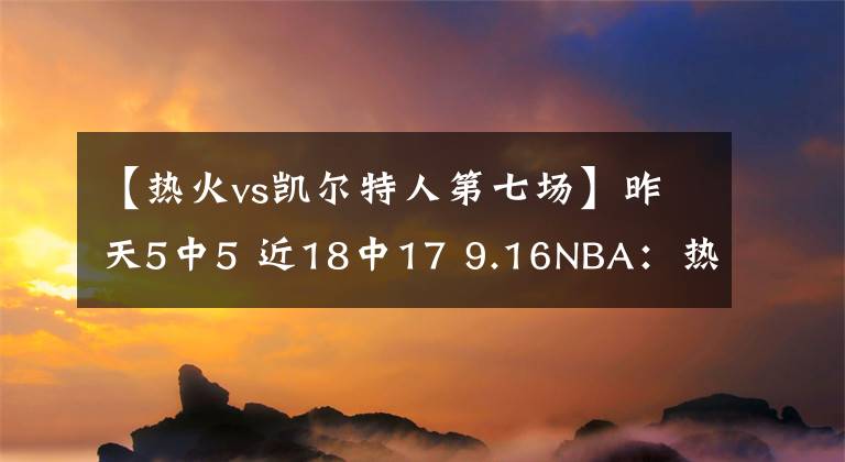 【热火vs凯尔特人第七场】昨天5中5 近18中17 9.16NBA：热火VS凯尔特人