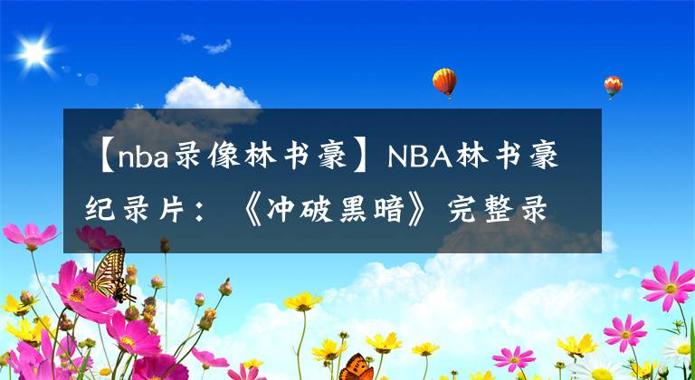 【nba录像林书豪】NBA林书豪纪录片：《冲破黑暗》完整录像