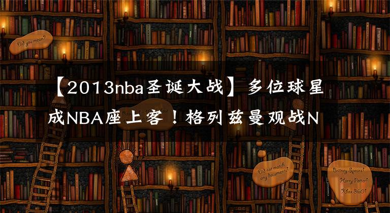 【2013nba圣诞大战】多位球星成NBA座上客！格列兹曼观战NBA圣诞大战 皇马小将无人识