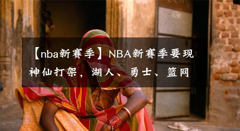 【nba新赛季】NBA新赛季要现神仙打架，湖人、勇士、篮网整装待发，鹿死谁手？