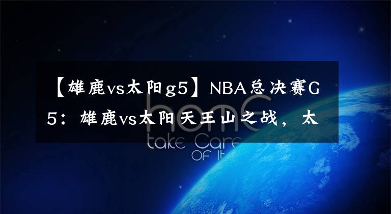 【雄鹿vs太阳g5】NBA总决赛G5：雄鹿vs太阳天王山之战，太阳回到主场能否找回状态？