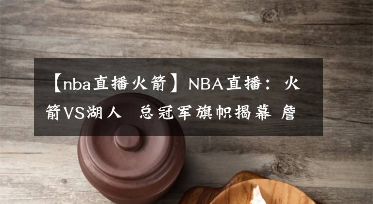 【nba直播火箭】NBA直播：火箭VS湖人  总冠军旗帜揭幕 詹皇复出 舍我其谁！